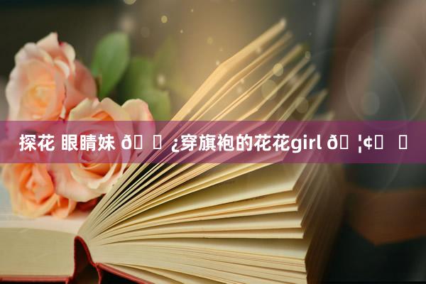 探花 眼睛妹 🌿穿旗袍的花花girl 🦢ෆ ༘
