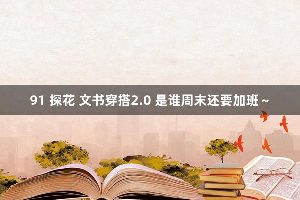91 探花 文书穿搭2.0 是谁周末还要加班～