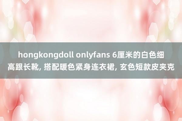hongkongdoll onlyfans 6厘米的白色细高跟长靴, 搭配暖色紧身连衣裙, 玄色短款皮夹克