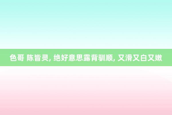 色哥 陈皆灵, 绝好意思露背驯顺, 又滑又白又嫩