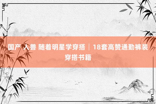 国产 人兽 随着明星学穿搭│18套高赞通勤裤装穿搭书籍