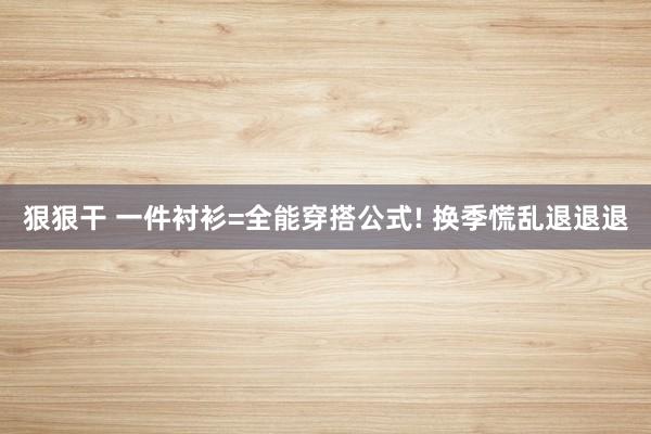 狠狠干 一件衬衫=全能穿搭公式! 换季慌乱退退退