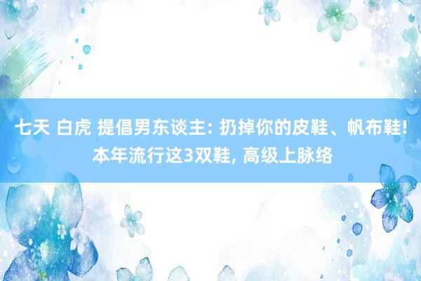 七天 白虎 提倡男东谈主: 扔掉你的皮鞋、帆布鞋! 本年流行这3双鞋, 高级上脉络