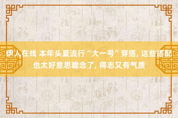 伊人在线 本年头夏流行“大一号”穿搭, 这些搭配也太好意思瞻念了, 得志又有气质