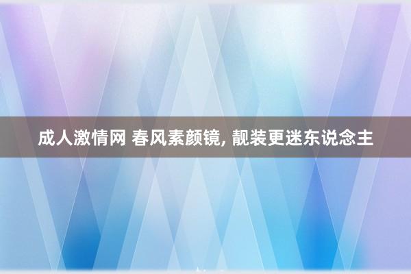 成人激情网 春风素颜镜, 靓装更迷东说念主