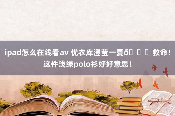 ipad怎么在线看av 优衣库澄莹一夏🍐救命！这件浅绿polo衫好好意思！