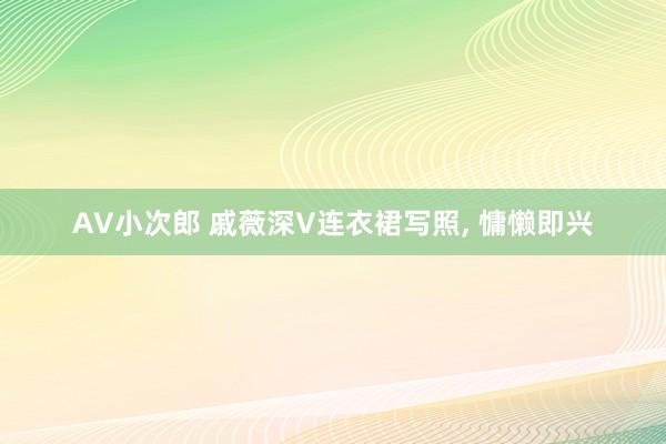 AV小次郎 戚薇深V连衣裙写照, 慵懒即兴