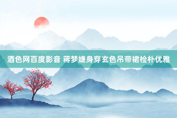 酒色网百度影音 蒋梦婕身穿玄色吊带裙检朴优雅