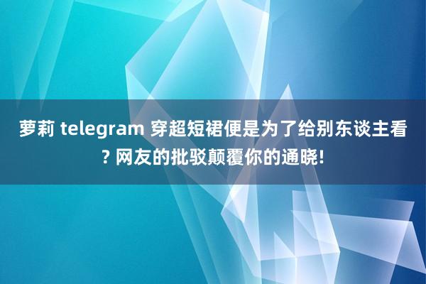 萝莉 telegram 穿超短裙便是为了给别东谈主看? 网友的批驳颠覆你的通晓!