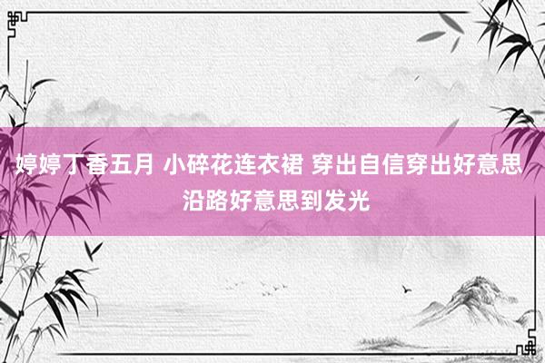 婷婷丁香五月 小碎花连衣裙 穿出自信穿出好意思  沿路好意思到发光
