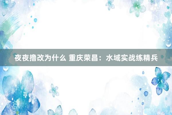 夜夜撸改为什么 重庆荣昌：水域实战练精兵