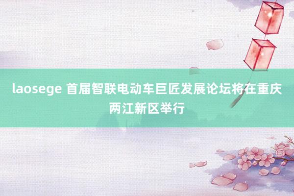 laosege 首届智联电动车巨匠发展论坛将在重庆两江新区举行
