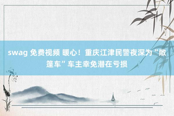swag 免费视频 暖心！重庆江津民警夜深为“敞篷车”车主幸免潜在亏损