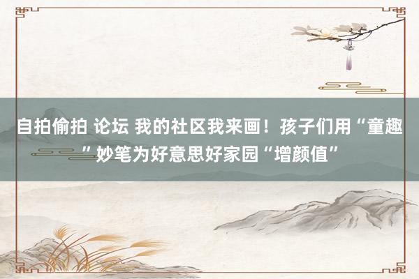 自拍偷拍 论坛 我的社区我来画！孩子们用“童趣”妙笔为好意思好家园“增颜值”