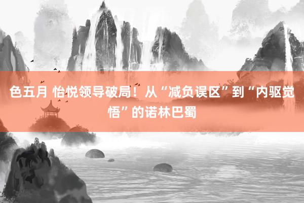 色五月 怡悦领导破局！从“减负误区”到“内驱觉悟”的诺林巴蜀