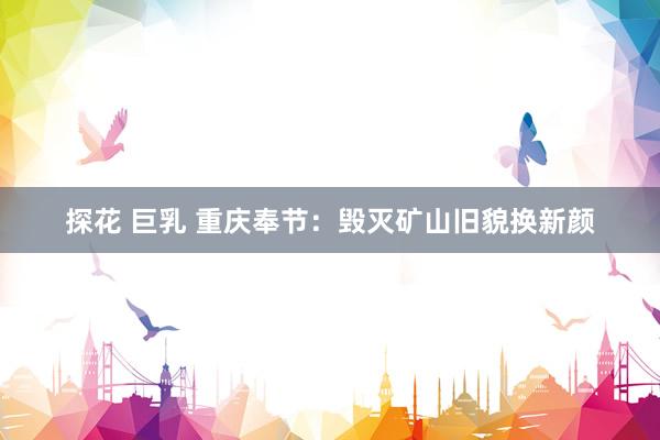 探花 巨乳 重庆奉节：毁灭矿山旧貌换新颜