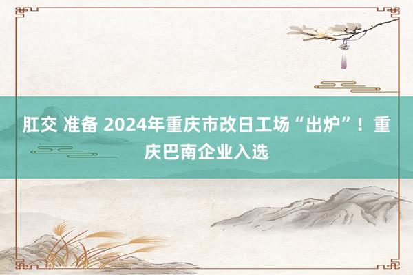 肛交 准备 2024年重庆市改日工场“出炉”！重庆巴南企业入选