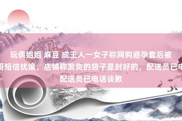 玩偶姐姐 麻豆 成王人一女子称网购避孕套后被快递小哥短信扰攘，店铺称发货的袋子是封好的，配送员已电话谈歉