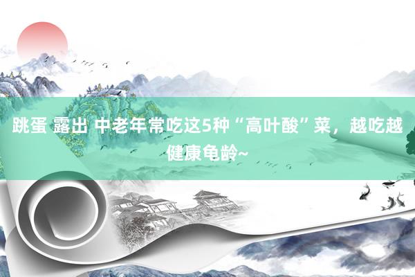 跳蛋 露出 中老年常吃这5种“高叶酸”菜，越吃越健康龟龄~