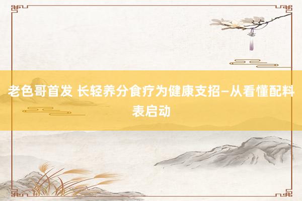 老色哥首发 长轻养分食疗为健康支招—从看懂配料表启动
