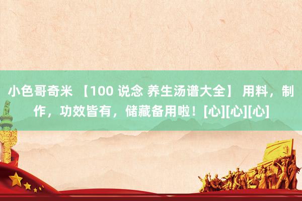 小色哥奇米 【100 说念 养生汤谱大全】 用料，制作，功效皆有，储藏备用啦！[心][心][心]