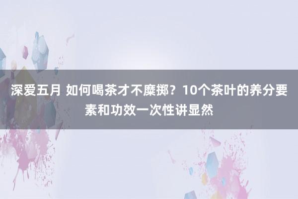 深爱五月 如何喝茶才不糜掷？10个茶叶的养分要素和功效一次性讲显然