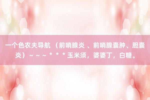 一个色农夫导航 （前哨腺炎 、前哨腺囊肿、胆囊炎）～～～＊＊＊玉米须，婆婆丁，白糖。