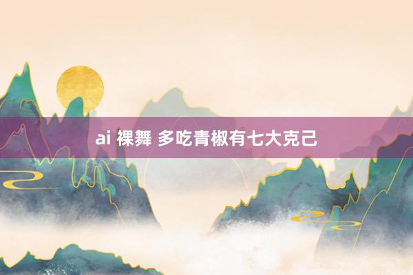 ai 裸舞 多吃青椒有七大克己