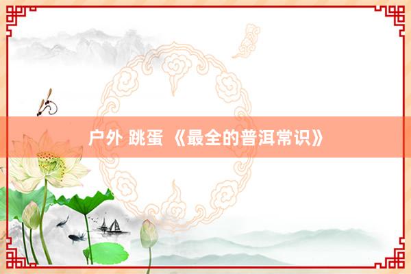 户外 跳蛋 《最全的普洱常识》