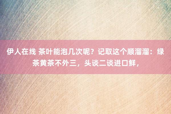 伊人在线 茶叶能泡几次呢？记取这个顺溜溜：绿茶黄茶不外三，头谈二谈进口鲜，