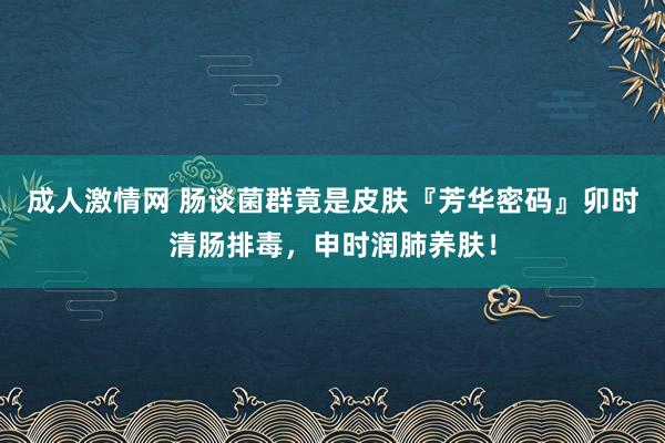 成人激情网 肠谈菌群竟是皮肤『芳华密码』卯时清肠排毒，申时润肺养肤！