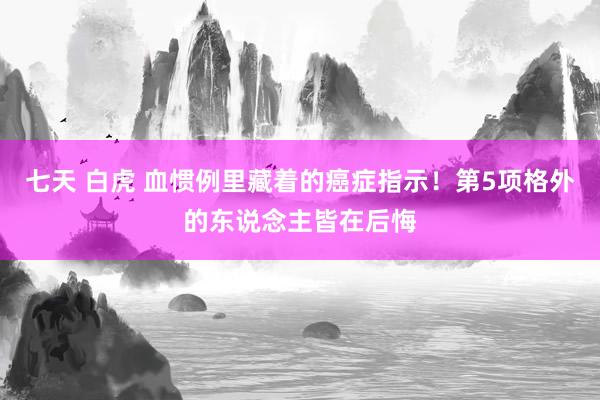 七天 白虎 血惯例里藏着的癌症指示！第5项格外的东说念主皆在后悔