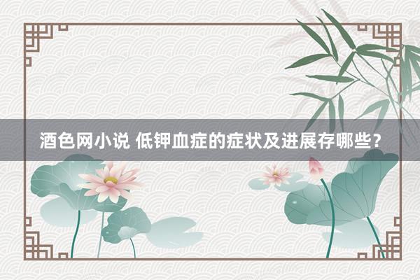 酒色网小说 低钾血症的症状及进展存哪些？