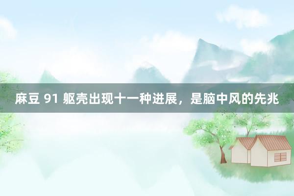 麻豆 91 躯壳出现十一种进展，是脑中风的先兆