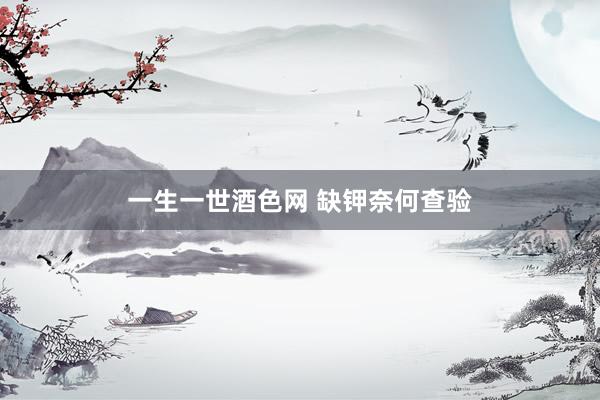 一生一世酒色网 缺钾奈何查验