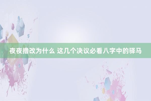 夜夜撸改为什么 这几个决议必看八字中的驿马