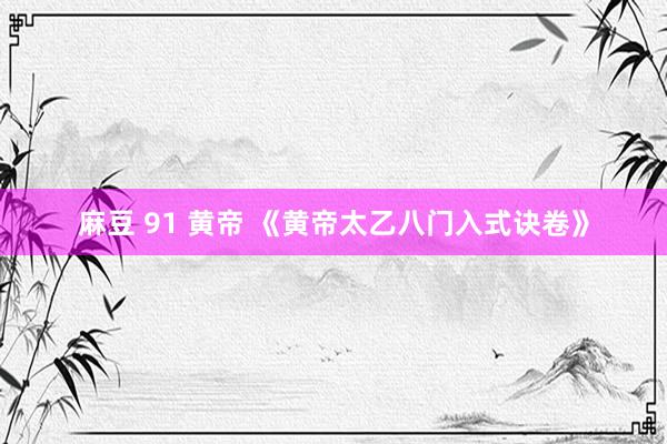 麻豆 91 黄帝 《黄帝太乙八门入式诀卷》