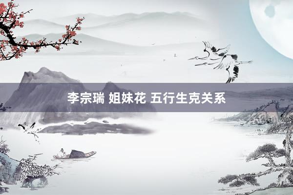 李宗瑞 姐妹花 五行生克关系