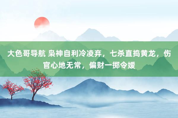 大色哥导航 枭神自利冷凌弃，七杀直捣黄龙，伤官心地无常，偏财一掷令嫒