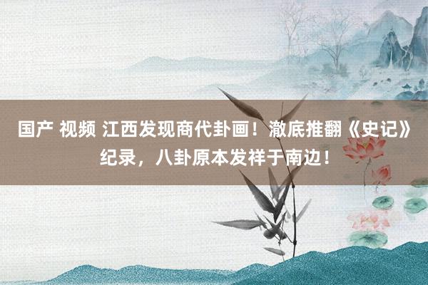 国产 视频 江西发现商代卦画！澈底推翻《史记》纪录，八卦原本发祥于南边！