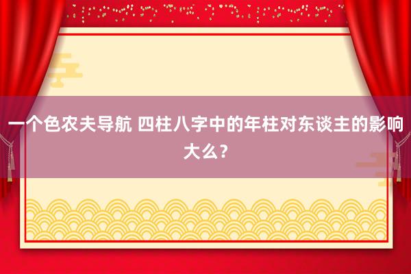 一个色农夫导航 四柱八字中的年柱对东谈主的影响大么？