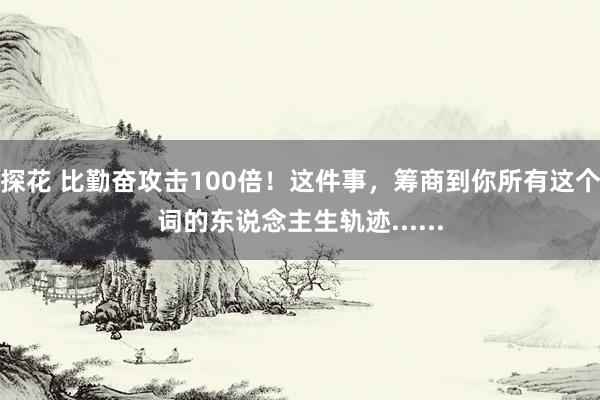 探花 比勤奋攻击100倍！这件事，筹商到你所有这个词的东说念主生轨迹......