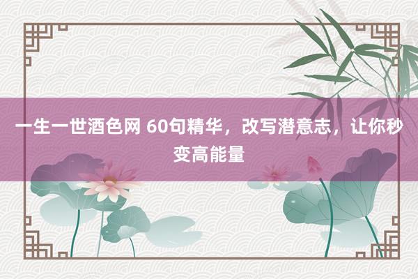 一生一世酒色网 60句精华，改写潜意志，让你秒变高能量